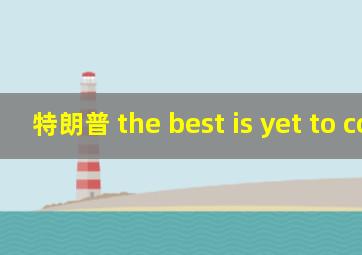 特朗普 the best is yet to come